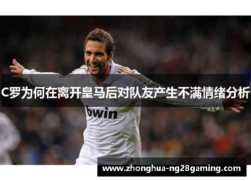 C罗为何在离开皇马后对队友产生不满情绪分析