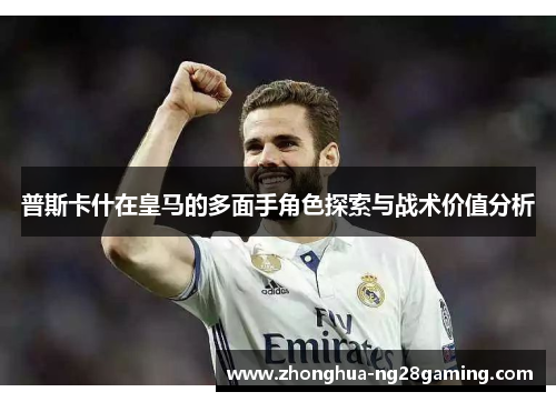 普斯卡什在皇马的多面手角色探索与战术价值分析 普斯卡什在皇马的多面手角色探索与战术价值分析
