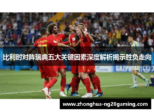 比利时对阵瑞典五大关键因素深度解析揭示胜负走向
