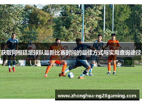 获取阿根廷足球队最新比赛时间的最佳方式与实用查询途径