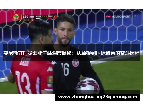 突尼斯守门员职业生涯深度揭秘：从草根到国际舞台的奋斗历程