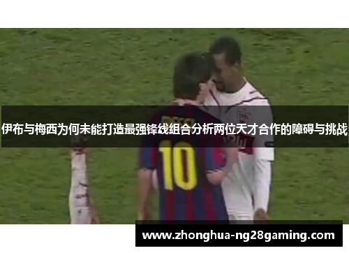 伊布与梅西为何未能打造最强锋线组合分析两位天才合作的障碍与挑战 伊布与梅西为何未能打造最强锋线组合分析两位天才合作的障碍与挑战