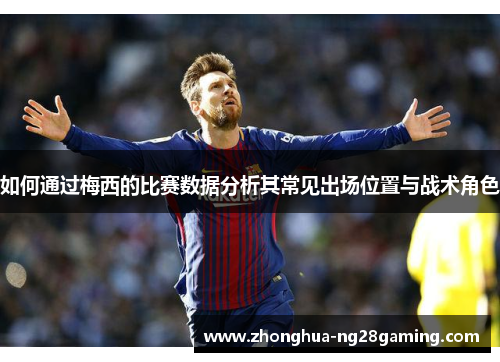 如何通过梅西的比赛数据分析其常见出场位置与战术角色
