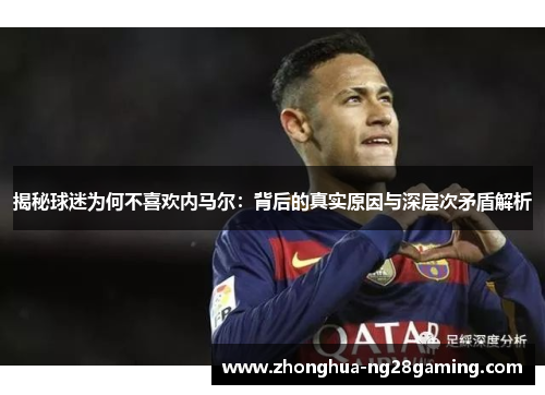 揭秘球迷为何不喜欢内马尔:背后的真实原因与深层次矛盾解析 揭秘球迷为何不喜欢内马尔:背后的真实原因与深层次矛盾解析