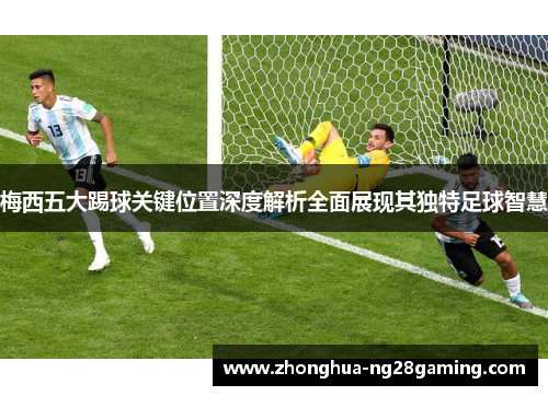 梅西五大踢球关键位置深度解析全面展现其独特足球智慧 梅西五大踢球关键位置深度解析全面展现其独特足球智慧