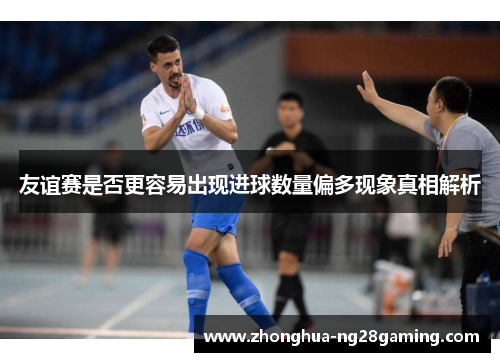 友谊赛是否更容易出现进球数量偏多现象真相解析