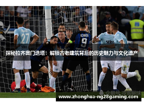 探秘拉齐奥门迭塔:解锁古老建筑背后的历史魅力与文化遗产 探秘拉齐奥门迭塔:解锁古老建筑背后的历史魅力与文化遗产