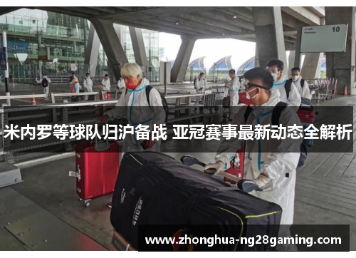 米内罗等球队归沪备战 亚冠赛事最新动态全解析 米内罗等球队归沪备战 亚冠赛事最新动态全解析
