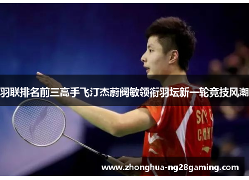 羽联排名前三高手飞汀杰蔚阀敏领衔羽坛新一轮竞技风潮