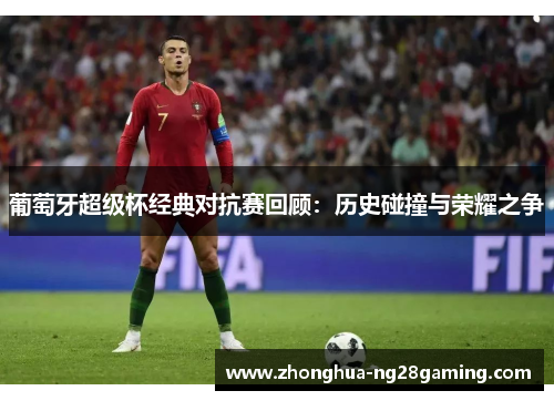 葡萄牙超级杯经典对抗赛回顾:历史碰撞与荣耀之争 葡萄牙超级杯经典对抗赛回顾:历史碰撞与荣耀之争