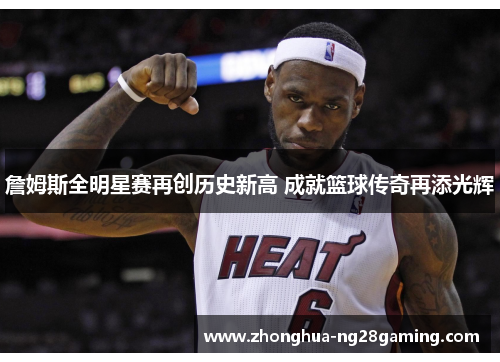 詹姆斯全明星赛再创历史新高 成就篮球传奇再添光辉 詹姆斯全明星赛再创历史新高 成就篮球传奇再添光辉