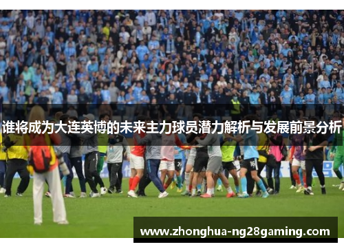 谁将成为大连英博的未来主力球员潜力解析与发展前景分析