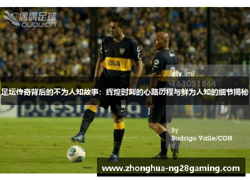 足坛传奇背后的不为人知故事：辉煌时刻的心路历程与鲜为人知的细节揭秘