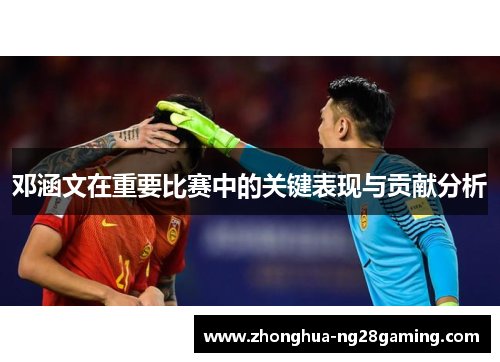 邓涵文在重要比赛中的关键表现与贡献分析 邓涵文在重要比赛中的关键表现与贡献分析