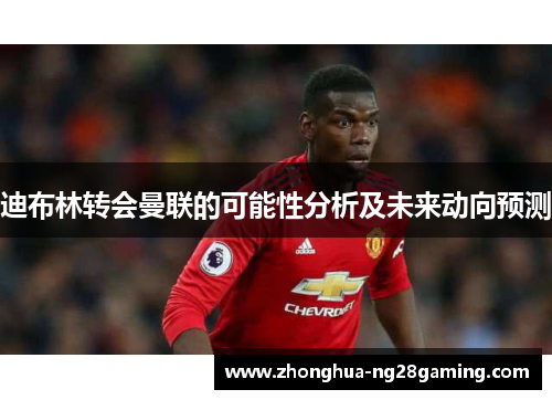 迪布林转会曼联的可能性分析及未来动向预测 迪布林转会曼联的可能性分析及未来动向预测