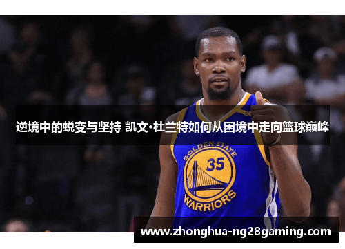 逆境中的蜕变与坚持 凯文·杜兰特如何从困境中走向篮球巅峰