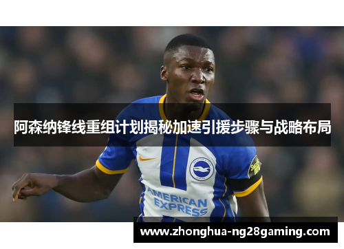 阿森纳锋线重组计划揭秘加速引援步骤与战略布局 阿森纳锋线重组计划揭秘加速引援步骤与战略布局