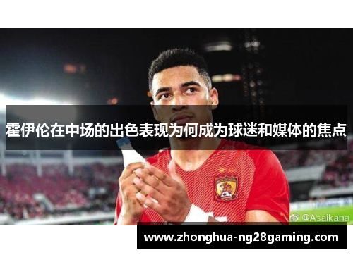 霍伊伦在中场的出色表现为何成为球迷和媒体的焦点 霍伊伦在中场的出色表现为何成为球迷和媒体的焦点