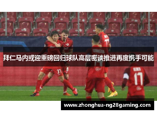 拜仁马内或迎重磅回归球队高层密谈推进再度携手可能 拜仁马内或迎重磅回归球队高层密谈推进再度携手可能