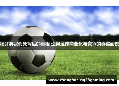 揭开英冠假象背后的真相 透视足球商业化与竞争的真实面貌 揭开英冠假象背后的真相 透视足球商业化与竞争的真实面貌