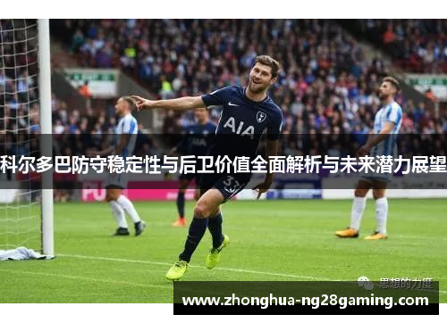 科尔多巴防守稳定性与后卫价值全面解析与未来潜力展望 科尔多巴防守稳定性与后卫价值全面解析与未来潜力展望