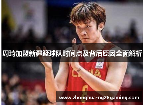 周琦加盟新疆篮球队时间点及背后原因全面解析