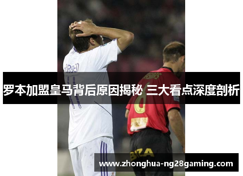罗本加盟皇马背后原因揭秘 三大看点深度剖析 罗本加盟皇马背后原因揭秘 三大看点深度剖析