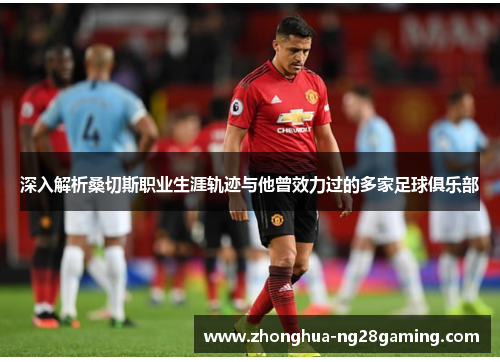 深入解析桑切斯职业生涯轨迹与他曾效力过的多家足球俱乐部 深入解析桑切斯职业生涯轨迹与他曾效力过的多家足球俱乐部