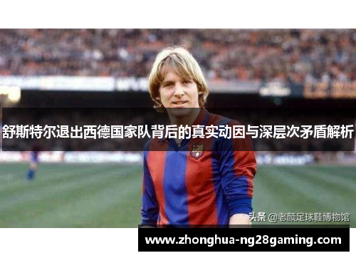 舒斯特尔退出西德国家队背后的真实动因与深层次矛盾解析 舒斯特尔退出西德国家队背后的真实动因与深层次矛盾解析