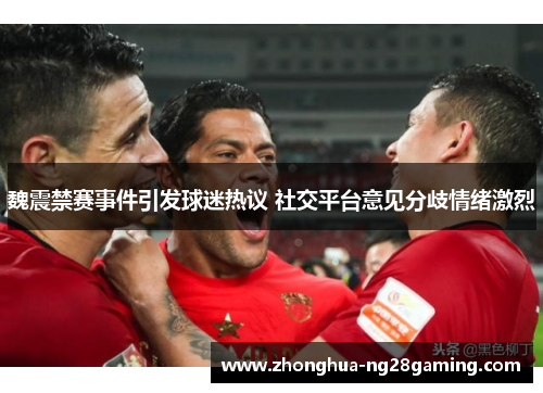 魏震禁赛事件引发球迷热议 社交平台意见分歧情绪激烈 魏震禁赛事件引发球迷热议 社交平台意见分歧情绪激烈