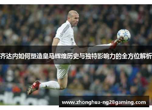 齐达内如何塑造皇马辉煌历史与独特影响力的全方位解析 齐达内如何塑造皇马辉煌历史与独特影响力的全方位解析