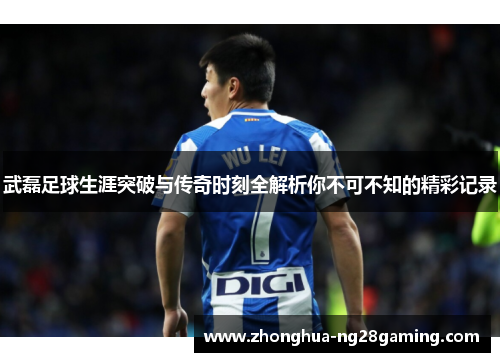 武磊足球生涯突破与传奇时刻全解析你不可不知的精彩记录
