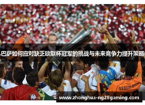 巴萨如何应对缺乏欧联杯冠军的挑战与未来竞争力提升策略 巴萨如何应对缺乏欧联杯冠军的挑战与未来竞争力提升策略