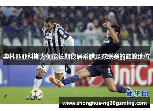 奥林匹亚科斯为何能长期稳居希腊足球联赛的巅峰地位 奥林匹亚科斯为何能长期稳居希腊足球联赛的巅峰地位