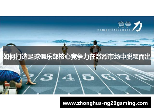如何打造足球俱乐部核心竞争力在激烈市场中脱颖而出 如何打造足球俱乐部核心竞争力在激烈市场中脱颖而出