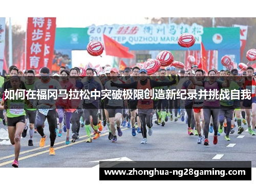 如何在福冈马拉松中突破极限创造新纪录并挑战自我 如何在福冈马拉松中突破极限创造新纪录并挑战自我