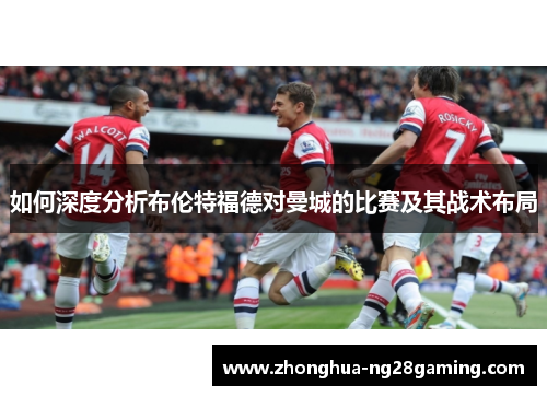 如何深度分析布伦特福德对曼城的比赛及其战术布局 如何深度分析布伦特福德对曼城的比赛及其战术布局