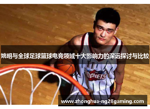 姚明与全球足球篮球电竞领域十大影响力的深远探讨与比较 姚明与全球足球篮球电竞领域十大影响力的深远探讨与比较