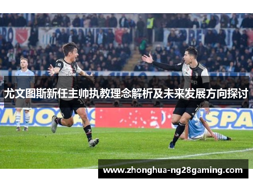 尤文图斯新任主帅执教理念解析及未来发展方向探讨