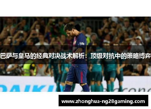 巴萨与皇马的经典对决战术解析:顶级对抗中的策略博弈 巴萨与皇马的经典对决战术解析:顶级对抗中的策略博弈