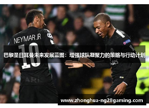 巴黎圣日耳曼未来发展蓝图:增强球队凝聚力的策略与行动计划 巴黎圣日耳曼未来发展蓝图:增强球队凝聚力的策略与行动计划