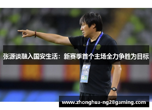 张源谈融入国安生活：新赛季首个主场全力争胜为目标