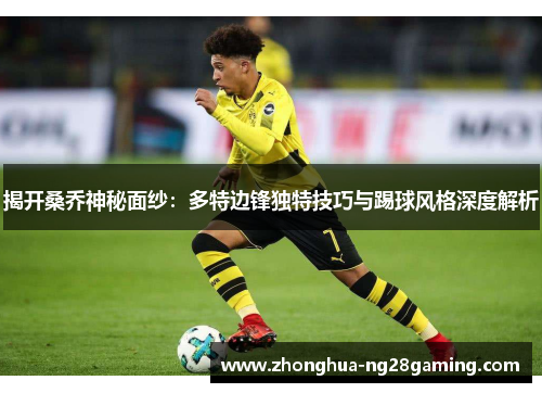 揭开桑乔神秘面纱:多特边锋独特技巧与踢球风格深度解析 揭开桑乔神秘面纱:多特边锋独特技巧与踢球风格深度解析