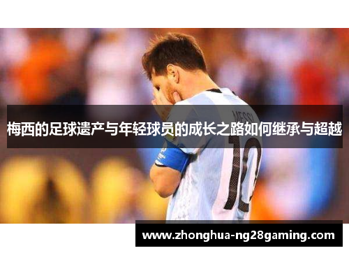 梅西的足球遗产与年轻球员的成长之路如何继承与超越 梅西的足球遗产与年轻球员的成长之路如何继承与超越