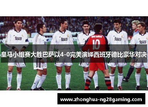 皇马小组赛大胜巴萨以4-0完美演绎西班牙德比豪华对决 皇马小组赛大胜巴萨以4-0完美演绎西班牙德比豪华对决