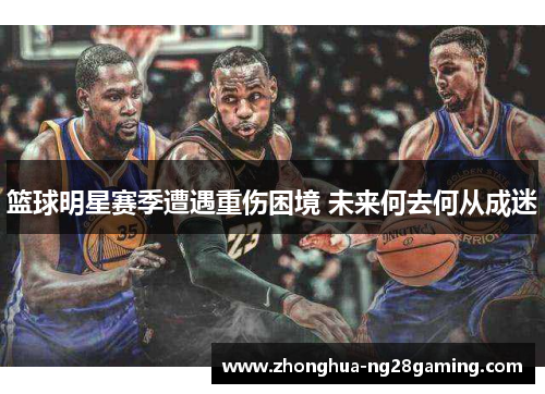 篮球明星赛季遭遇重伤困境 未来何去何从成迷