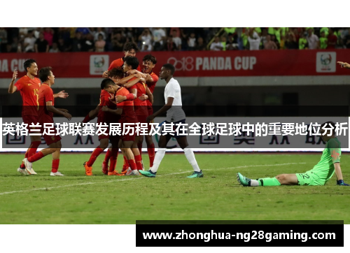 英格兰足球联赛发展历程及其在全球足球中的重要地位分析