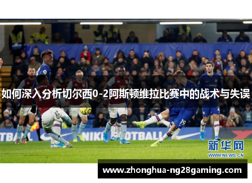 如何深入分析切尔西0-2阿斯顿维拉比赛中的战术与失误