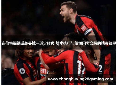 布伦特福德逆袭曼城一球定胜负 战术执行与偶然因素交织的精彩较量