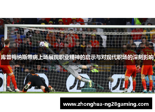 库普梅纳斯带病上场展现职业精神的启示与对现代职场的深刻影响
